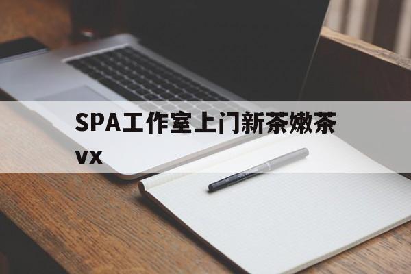 苏州广州哪里可以找约茶新茶的品茶地最新资讯（谁能告诉我哪里有苏州SPA工作室上门新茶嫩茶vx？）